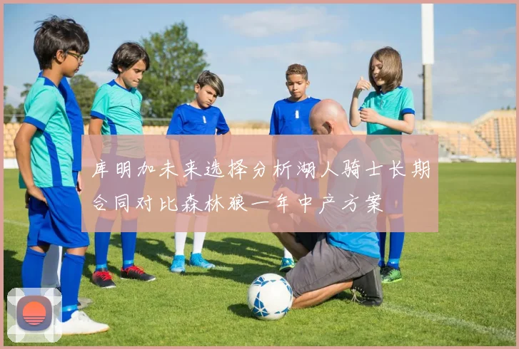 库明加未来选择分析湖人骑士长期合同对比森林狼一年中产方案