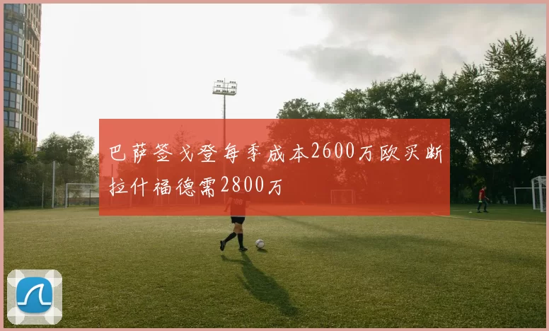 巴萨签戈登每季成本2600万欧买断拉什福德需2800万