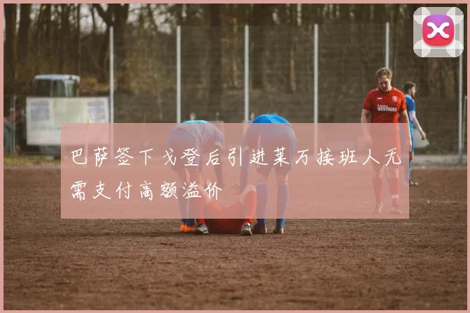 巴萨签下戈登后引进莱万接班人无需支付高额溢价
