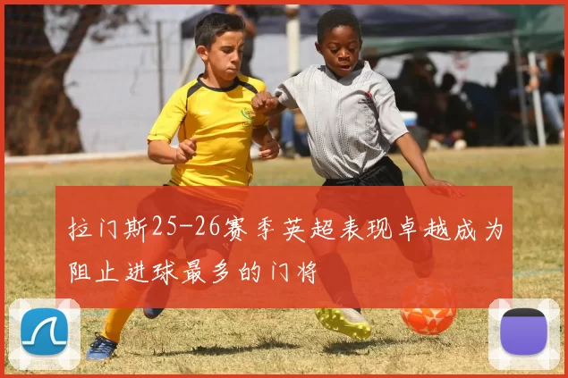 拉门斯25-26赛季英超表现卓越成为阻止进球最多的门将