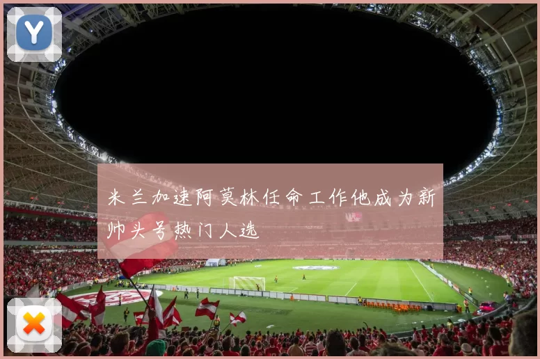 米兰加速阿莫林任命工作他成为新帅头号热门人选