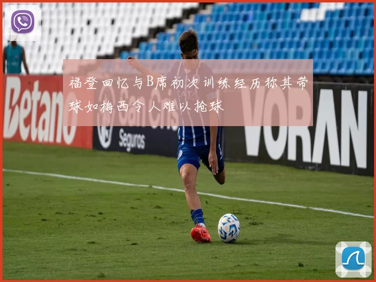 福登回忆与B席初次训练经历称其带球如梅西令人难以抢球