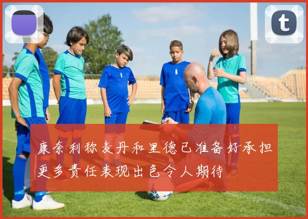 康奈利称麦丹和里德已准备好承担更多责任表现出色令人期待