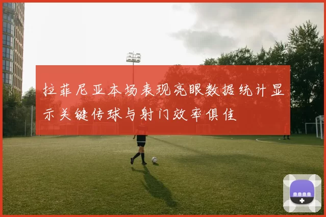 拉菲尼亚本场表现亮眼数据统计显示关键传球与射门效率俱佳