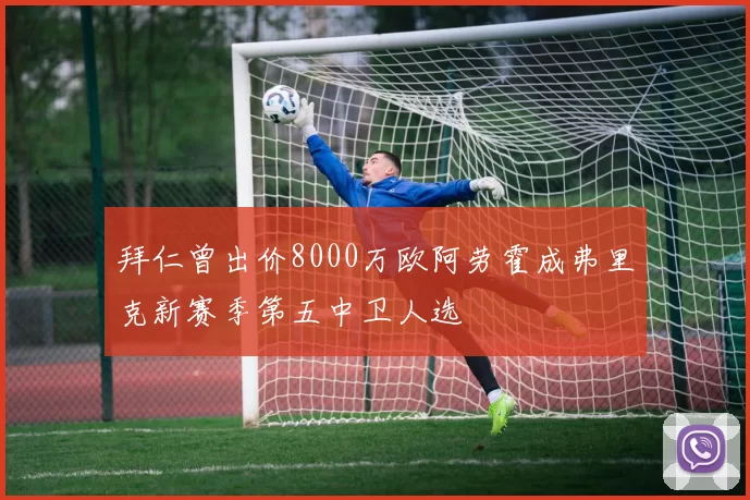 拜仁曾出价8000万欧阿劳霍成弗里克新赛季第五中卫人选