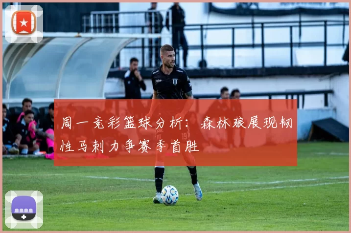 周一竞彩篮球分析：森林狼展现韧性马刺力争赛季首胜