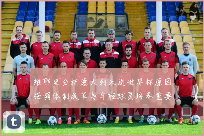 维耶里分析意大利未进世界杯原因强调体制改革与年轻球员培养重要性