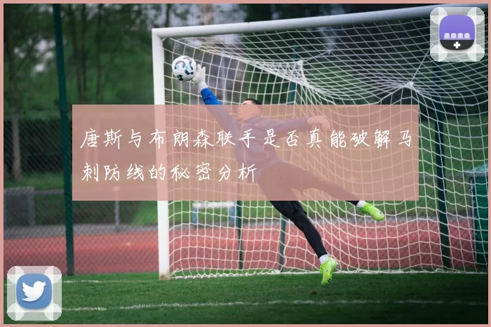 唐斯与布朗森联手是否真能破解马刺防线的秘密分析