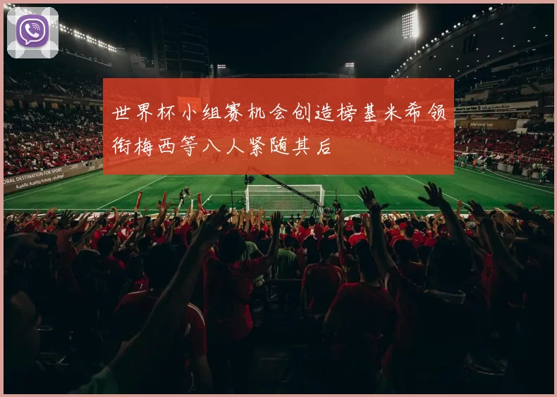 世界杯小组赛机会创造榜基米希领衔梅西等八人紧随其后
