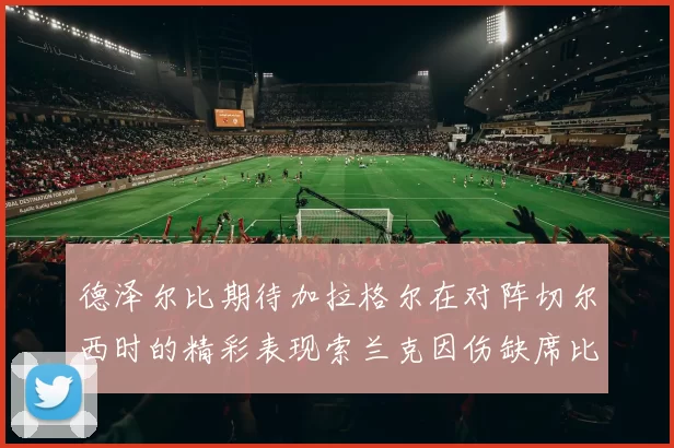 德泽尔比期待加拉格尔在对阵切尔西时的精彩表现索兰克因伤缺席比赛