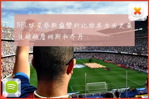 NFL球星蔡斯盛赞科比称其为历史最佳超越詹姆斯和乔丹