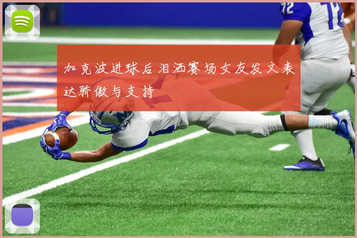 加克波进球后泪洒赛场女友发文表达骄傲与支持