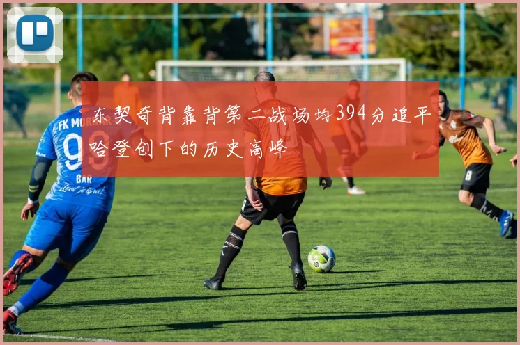 东契奇背靠背第二战场均394分追平哈登创下的历史高峰