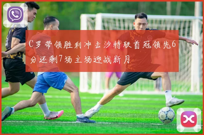C罗带领胜利冲击沙特联首冠领先6分还剩7场主场迎战新月