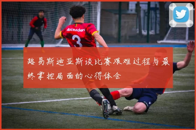 路易斯迪亚斯谈比赛艰难过程与最终掌控局面的心得体会