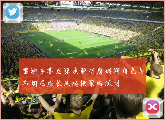 雷迪克赛后深度解析詹姆斯角色与布朗尼成长及轮换策略探讨