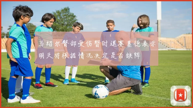 马绍尔臀部受伤暂时退赛基德表示明天将根据情况决定是否缺阵