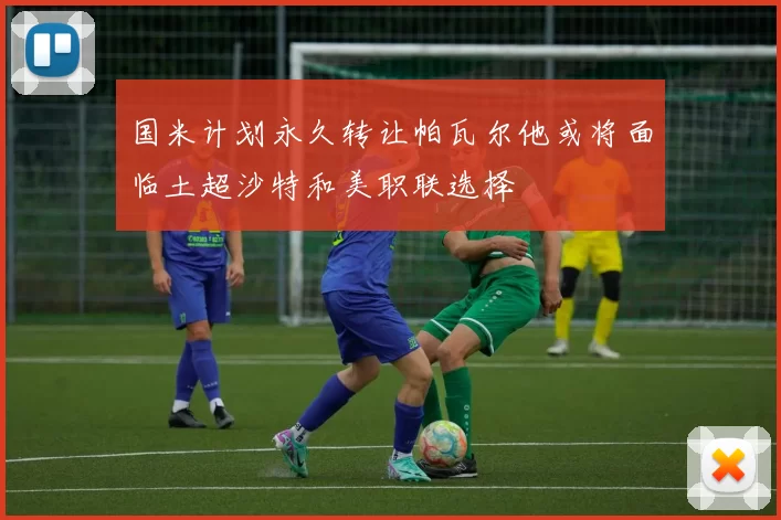 国米计划永久转让帕瓦尔他或将面临土超沙特和美职联选择