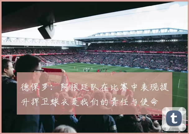 德保罗：阿根廷队在比赛中表现提升捍卫球衣是我们的责任与使命