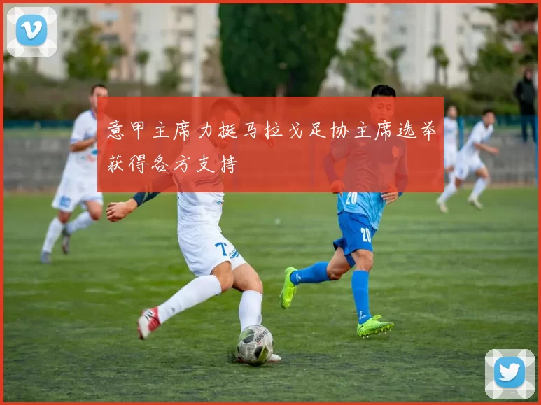 意甲主席力挺马拉戈足协主席选举获得各方支持