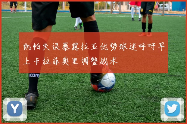 凯帕失误暴露拉亚优势球迷呼吁早上卡拉菲奥里调整战术
