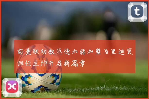 前曼联助教范德加赫加盟马里迪莫担任主帅开启新篇章