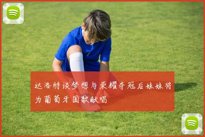 达洛特谈梦想与荣耀夺冠后妹妹将为葡萄牙国歌献唱