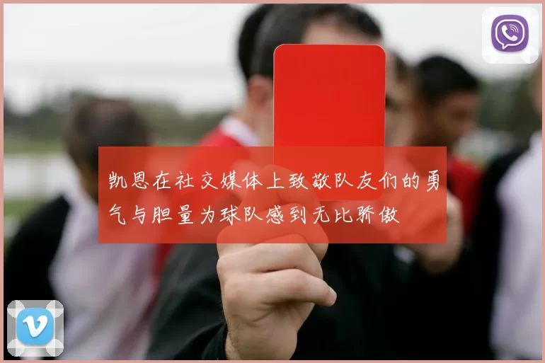 凯恩在社交媒体上致敬队友们的勇气与胆量为球队感到无比骄傲