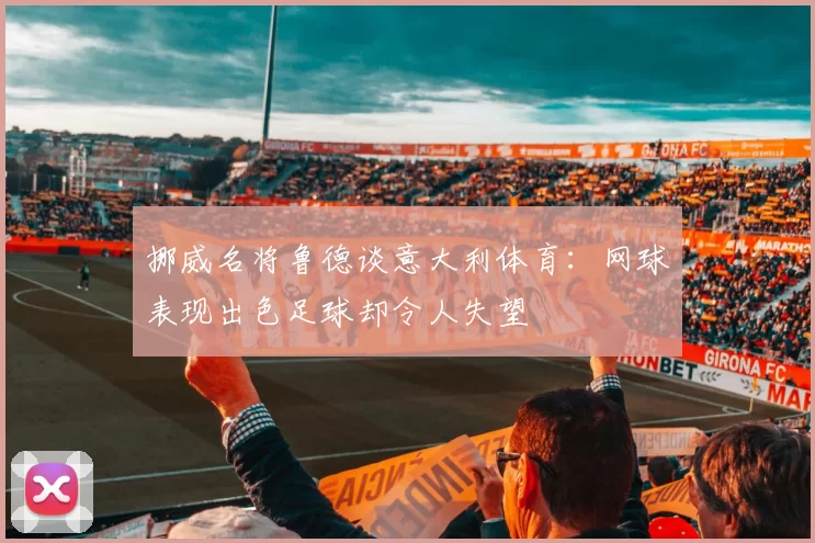 挪威名将鲁德谈意大利体育：网球表现出色足球却令人失望