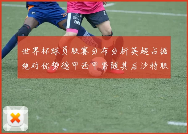 世界杯球员联赛分布分析英超占据绝对优势德甲西甲紧随其后沙特联排名第六