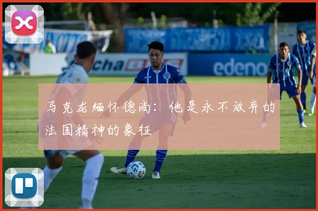 马克龙缅怀德尚：他是永不放弃的法国精神的象征