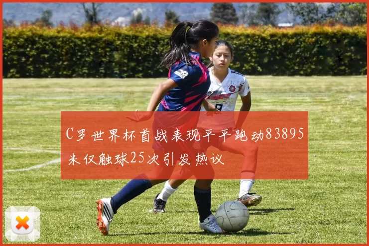 C罗世界杯首战表现平平跑动83895米仅触球25次引发热议