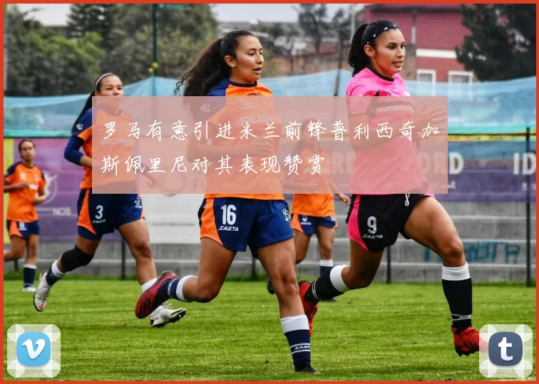 罗马有意引进米兰前锋普利西奇加斯佩里尼对其表现赞赏