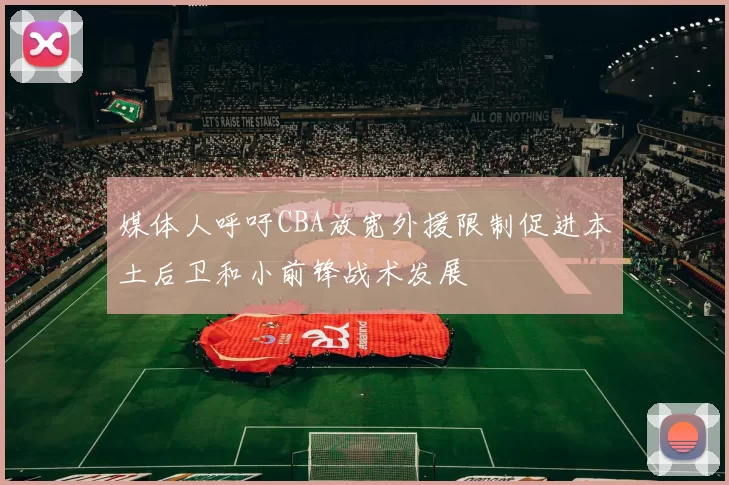 媒体人呼吁CBA放宽外援限制促进本土后卫和小前锋战术发展