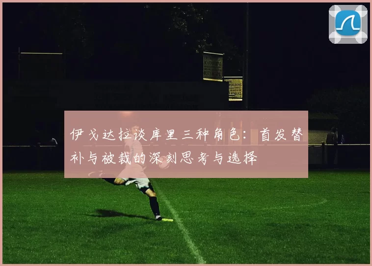 伊戈达拉谈库里三种角色：首发替补与被裁的深刻思考与选择