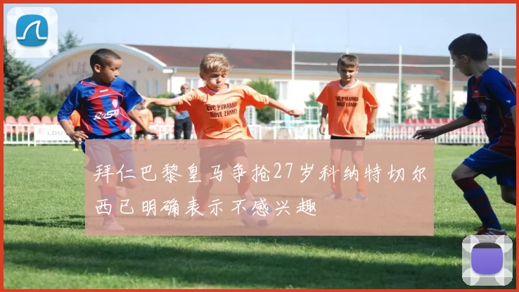 拜仁巴黎皇马争抢27岁科纳特切尔西已明确表示不感兴趣